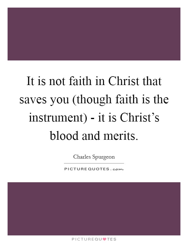 It is not faith in Christ that saves you (though faith is the instrument) - it is Christ's blood and merits. Picture Quote #1