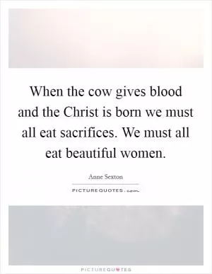 When the cow gives blood and the Christ is born we must all eat sacrifices. We must all eat beautiful women Picture Quote #1