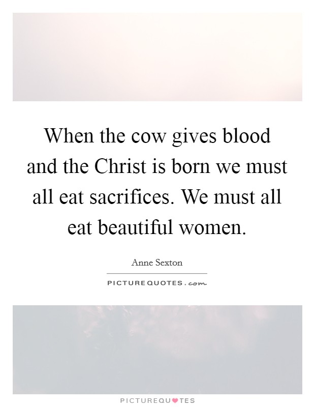 When the cow gives blood and the Christ is born we must all eat sacrifices. We must all eat beautiful women. Picture Quote #1