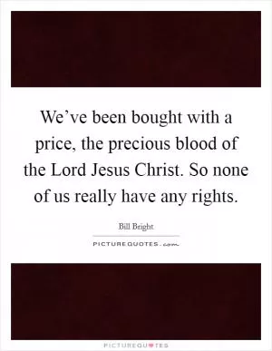 We’ve been bought with a price, the precious blood of the Lord Jesus Christ. So none of us really have any rights Picture Quote #1