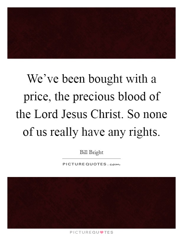We've been bought with a price, the precious blood of the Lord Jesus Christ. So none of us really have any rights. Picture Quote #1