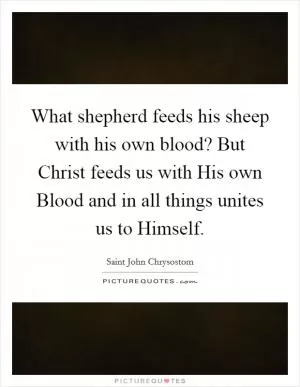 What shepherd feeds his sheep with his own blood? But Christ feeds us with His own Blood and in all things unites us to Himself Picture Quote #1