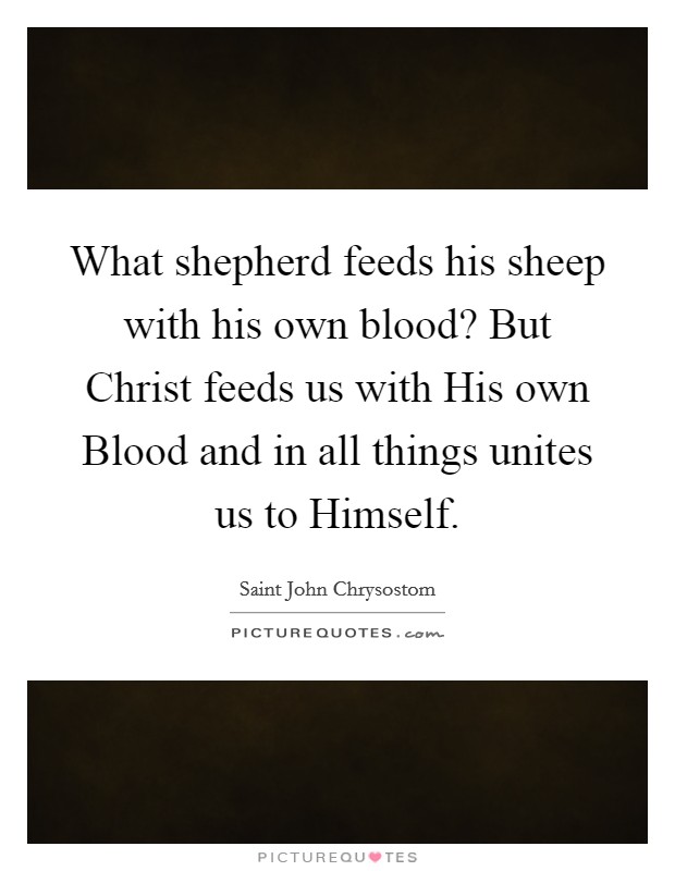 What shepherd feeds his sheep with his own blood? But Christ feeds us with His own Blood and in all things unites us to Himself. Picture Quote #1
