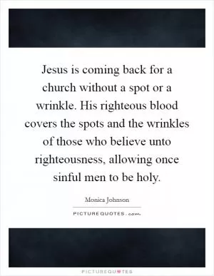 Jesus is coming back for a church without a spot or a wrinkle. His righteous blood covers the spots and the wrinkles of those who believe unto righteousness, allowing once sinful men to be holy Picture Quote #1