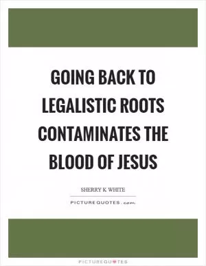 Going back to legalistic roots contaminates the blood of Jesus Picture Quote #1