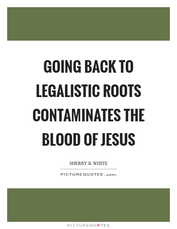 Going back to legalistic roots contaminates the blood of Jesus Picture Quote #1