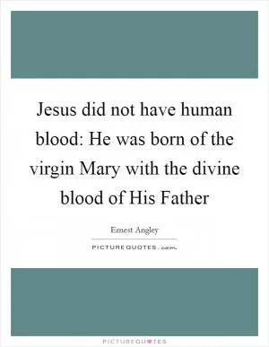 Jesus did not have human blood: He was born of the virgin Mary with the divine blood of His Father Picture Quote #1