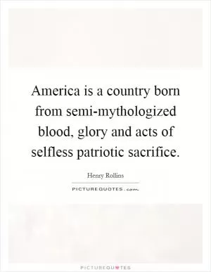 America is a country born from semi-mythologized blood, glory and acts of selfless patriotic sacrifice Picture Quote #1