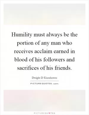 Humility must always be the portion of any man who receives acclaim earned in blood of his followers and sacrifices of his friends Picture Quote #1