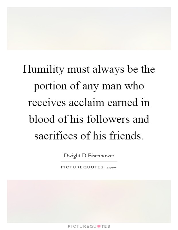 Humility must always be the portion of any man who receives acclaim earned in blood of his followers and sacrifices of his friends. Picture Quote #1
