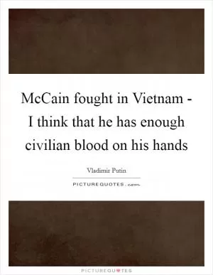 McCain fought in Vietnam - I think that he has enough civilian blood on his hands Picture Quote #1