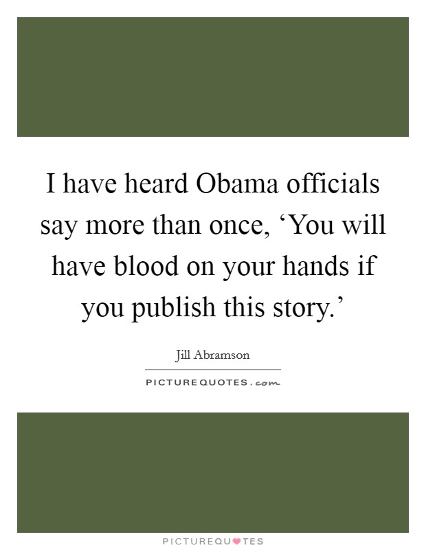 I have heard Obama officials say more than once, ‘You will have blood on your hands if you publish this story.' Picture Quote #1