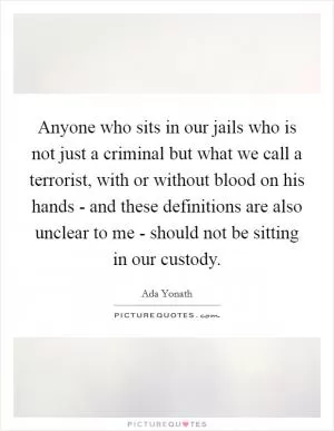 Anyone who sits in our jails who is not just a criminal but what we call a terrorist, with or without blood on his hands - and these definitions are also unclear to me - should not be sitting in our custody Picture Quote #1