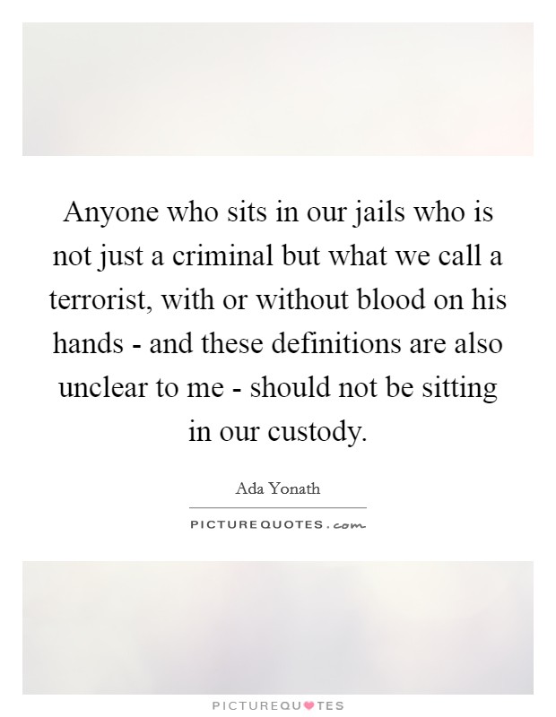 Anyone who sits in our jails who is not just a criminal but what we call a terrorist, with or without blood on his hands - and these definitions are also unclear to me - should not be sitting in our custody. Picture Quote #1