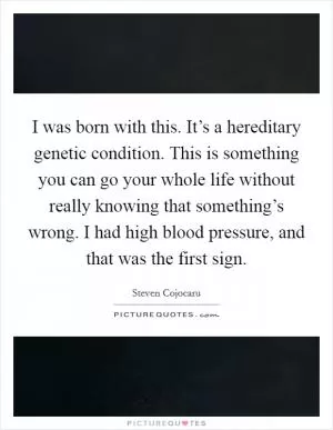 I was born with this. It’s a hereditary genetic condition. This is something you can go your whole life without really knowing that something’s wrong. I had high blood pressure, and that was the first sign Picture Quote #1