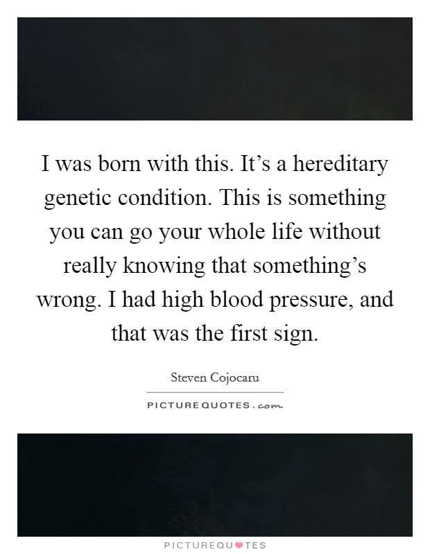 I was born with this. It's a hereditary genetic condition. This is something you can go your whole life without really knowing that something's wrong. I had high blood pressure, and that was the first sign. Picture Quote #1
