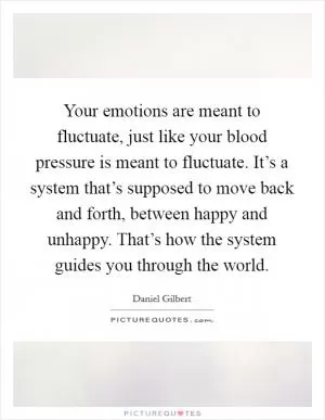 Your emotions are meant to fluctuate, just like your blood pressure is meant to fluctuate. It’s a system that’s supposed to move back and forth, between happy and unhappy. That’s how the system guides you through the world Picture Quote #1