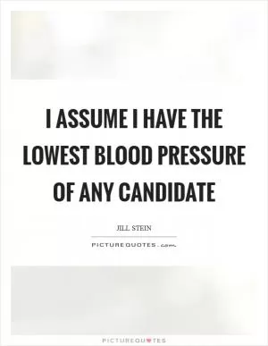 I assume I have the lowest blood pressure of any candidate Picture Quote #1