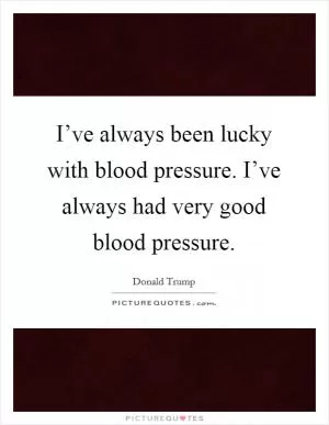 I’ve always been lucky with blood pressure. I’ve always had very good blood pressure Picture Quote #1