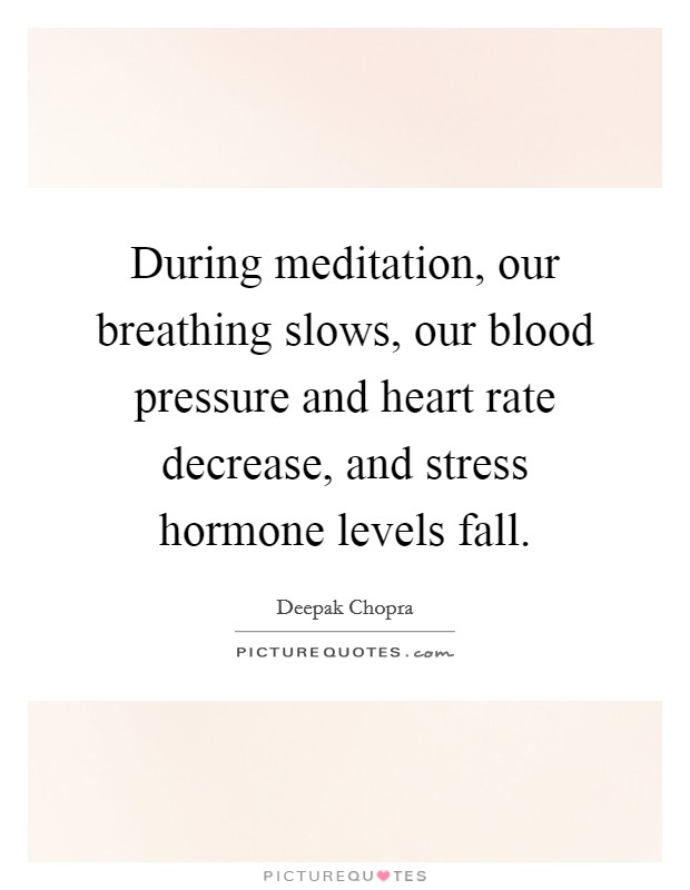 During meditation, our breathing slows, our blood pressure and heart rate decrease, and stress hormone levels fall. Picture Quote #1