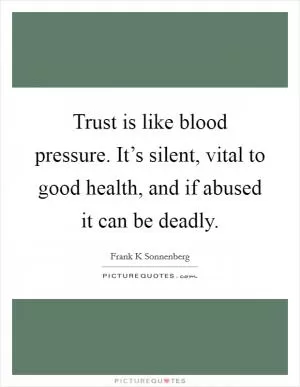 Trust is like blood pressure. It’s silent, vital to good health, and if abused it can be deadly Picture Quote #1