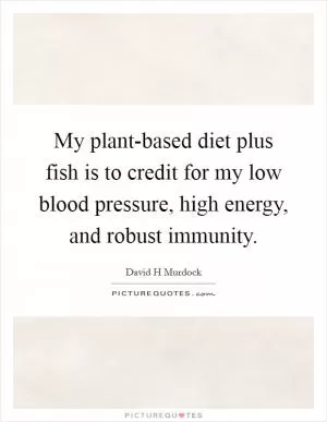 My plant-based diet plus fish is to credit for my low blood pressure, high energy, and robust immunity Picture Quote #1