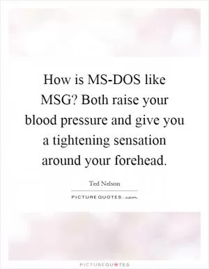 How is MS-DOS like MSG? Both raise your blood pressure and give you a tightening sensation around your forehead Picture Quote #1