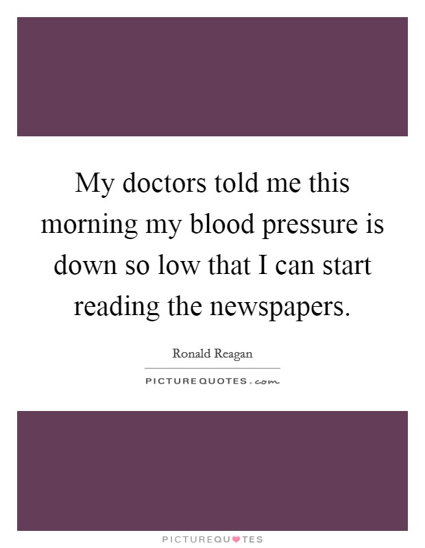 My doctors told me this morning my blood pressure is down so low that I can start reading the newspapers. Picture Quote #1
