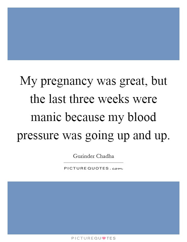 My pregnancy was great, but the last three weeks were manic because my blood pressure was going up and up. Picture Quote #1