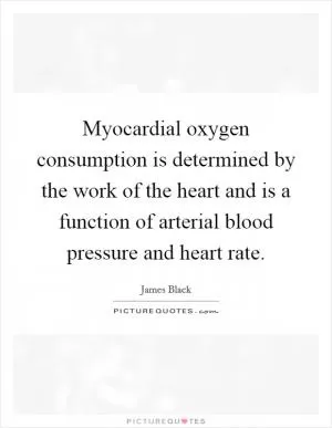 Myocardial oxygen consumption is determined by the work of the heart and is a function of arterial blood pressure and heart rate Picture Quote #1