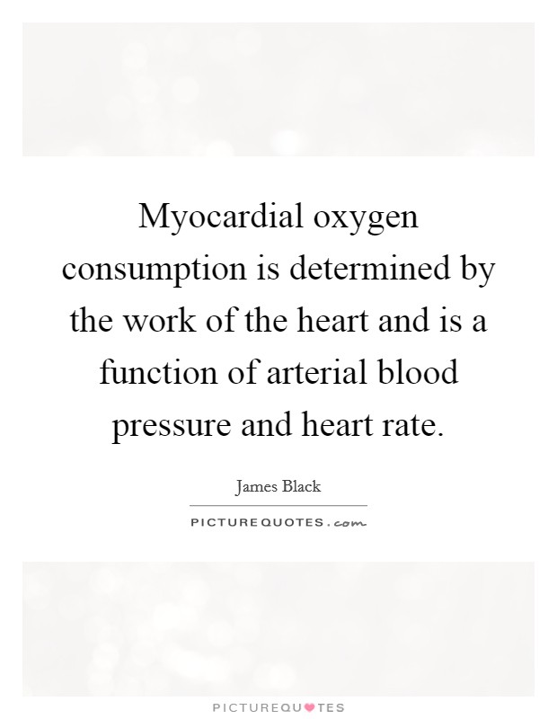 Myocardial oxygen consumption is determined by the work of the heart and is a function of arterial blood pressure and heart rate. Picture Quote #1