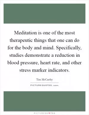 Meditation is one of the most therapeutic things that one can do for the body and mind. Specifically, studies demonstrate a reduction in blood pressure, heart rate, and other stress marker indicators Picture Quote #1