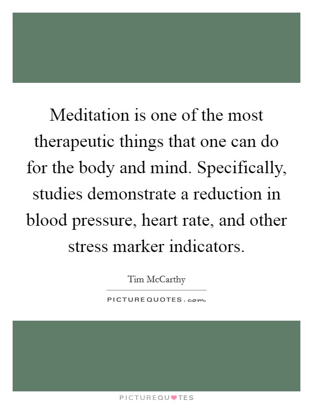 Meditation is one of the most therapeutic things that one can do for the body and mind. Specifically, studies demonstrate a reduction in blood pressure, heart rate, and other stress marker indicators. Picture Quote #1