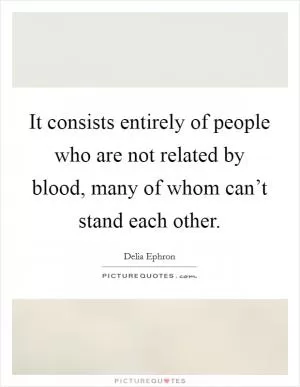 It consists entirely of people who are not related by blood, many of whom can’t stand each other Picture Quote #1