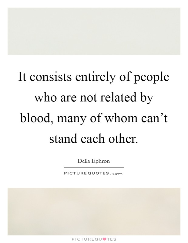 It consists entirely of people who are not related by blood, many of whom can't stand each other. Picture Quote #1