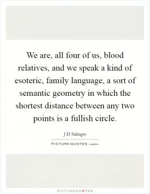 We are, all four of us, blood relatives, and we speak a kind of esoteric, family language, a sort of semantic geometry in which the shortest distance between any two points is a fullish circle Picture Quote #1