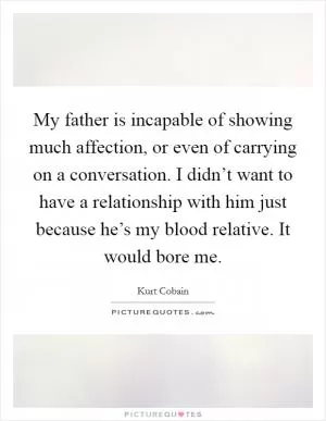 My father is incapable of showing much affection, or even of carrying on a conversation. I didn’t want to have a relationship with him just because he’s my blood relative. It would bore me Picture Quote #1