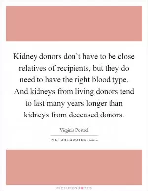 Kidney donors don’t have to be close relatives of recipients, but they do need to have the right blood type. And kidneys from living donors tend to last many years longer than kidneys from deceased donors Picture Quote #1