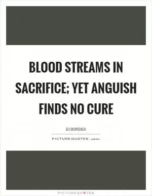 Blood streams in sacrifice; yet anguish finds no cure Picture Quote #1
