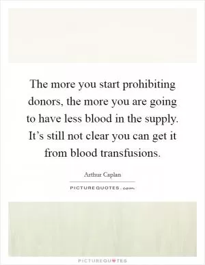 The more you start prohibiting donors, the more you are going to have less blood in the supply. It’s still not clear you can get it from blood transfusions Picture Quote #1