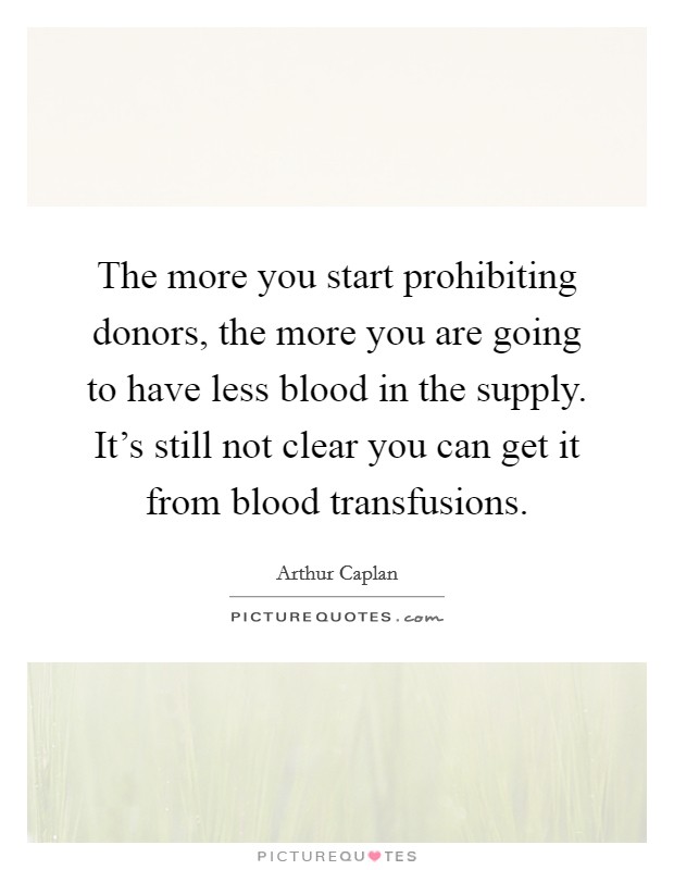 The more you start prohibiting donors, the more you are going to have less blood in the supply. It's still not clear you can get it from blood transfusions. Picture Quote #1