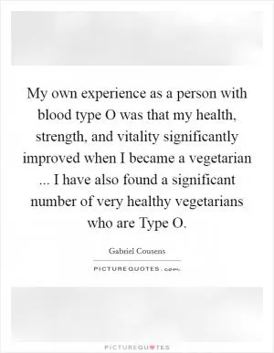 My own experience as a person with blood type O was that my health, strength, and vitality significantly improved when I became a vegetarian ... I have also found a significant number of very healthy vegetarians who are Type O Picture Quote #1