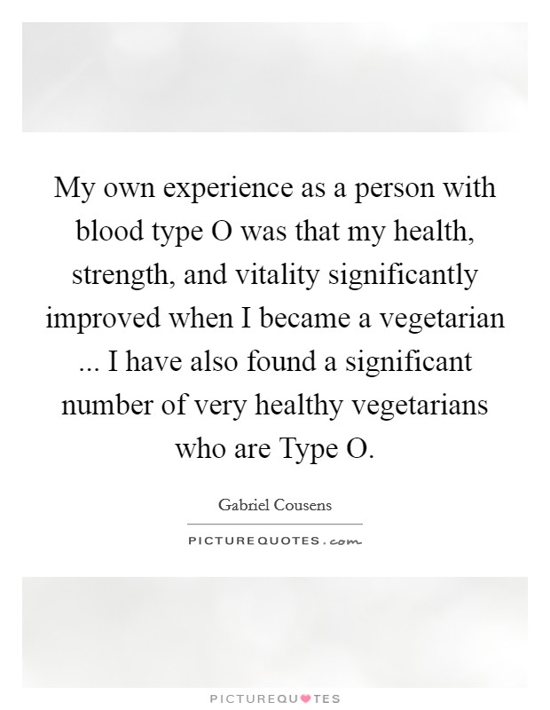 My own experience as a person with blood type O was that my health, strength, and vitality significantly improved when I became a vegetarian ... I have also found a significant number of very healthy vegetarians who are Type O. Picture Quote #1