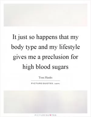 It just so happens that my body type and my lifestyle gives me a preclusion for high blood sugars Picture Quote #1
