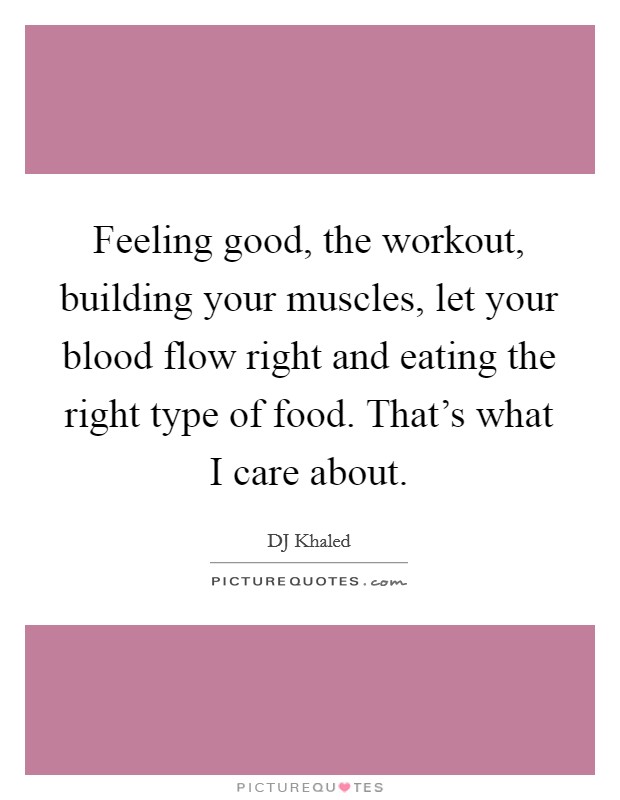 Feeling good, the workout, building your muscles, let your blood flow right and eating the right type of food. That's what I care about. Picture Quote #1
