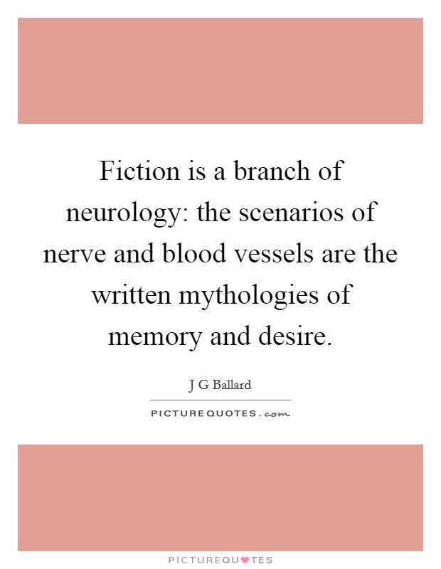 Fiction is a branch of neurology: the scenarios of nerve and blood vessels are the written mythologies of memory and desire. Picture Quote #1