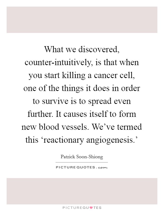 What we discovered, counter-intuitively, is that when you start killing a cancer cell, one of the things it does in order to survive is to spread even further. It causes itself to form new blood vessels. We've termed this ‘reactionary angiogenesis.' Picture Quote #1