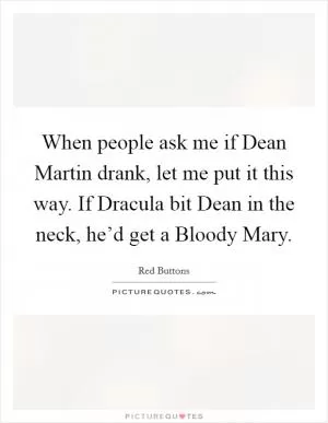 When people ask me if Dean Martin drank, let me put it this way. If Dracula bit Dean in the neck, he’d get a Bloody Mary Picture Quote #1