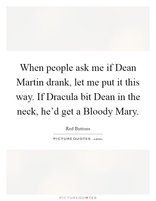 When people ask me if Dean Martin drank, let me put it this way. If Dracula bit Dean in the neck, he'd get a Bloody Mary. Picture Quote #1