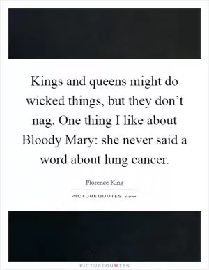 Kings and queens might do wicked things, but they don’t nag. One thing I like about Bloody Mary: she never said a word about lung cancer Picture Quote #1